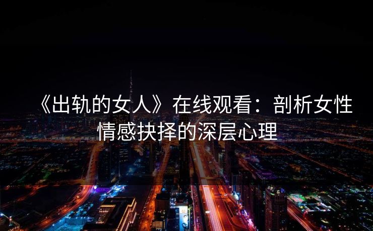 《出轨的女人》在线观看：剖析女性情感抉择的深层心理
