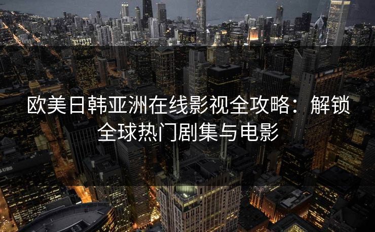 欧美日韩亚洲在线影视全攻略：解锁全球热门剧集与电影