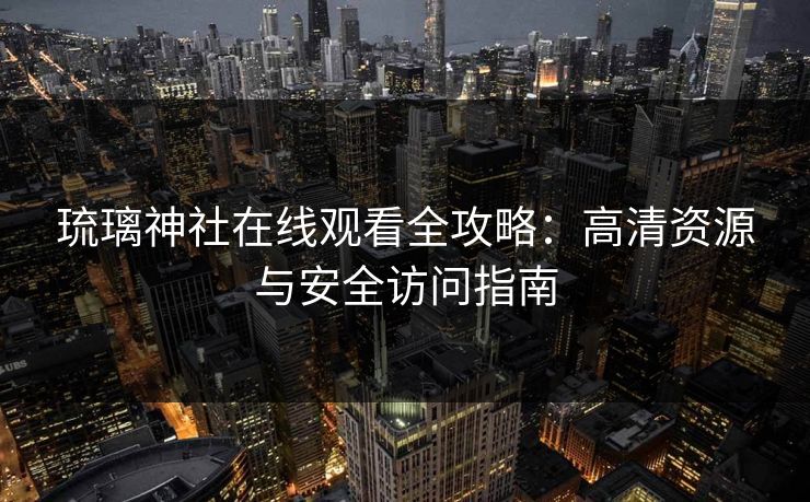 琉璃神社在线观看全攻略：高清资源与安全访问指南