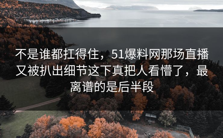 不是谁都扛得住，51爆料网那场直播又被扒出细节这下真把人看懵了，最离谱的是后半段  第1张