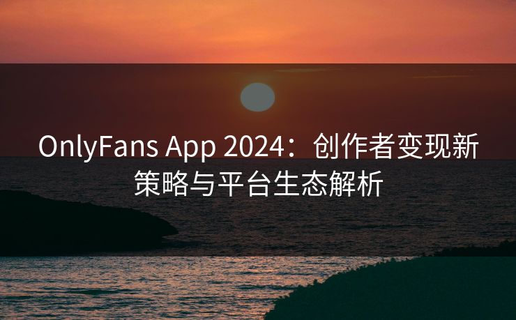OnlyFans App 2024：创作者变现新策略与平台生态解析
