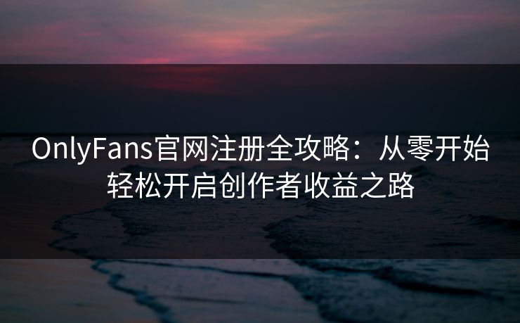 OnlyFans官网注册全攻略：从零开始轻松开启创作者收益之路