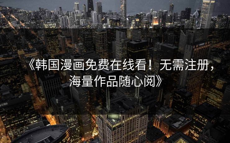 《韩国漫画免费在线看！无需注册，海量作品随心阅》
