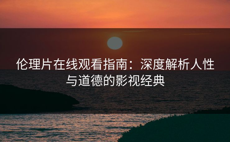伦理片在线观看指南：深度解析人性与道德的影视经典  第1张