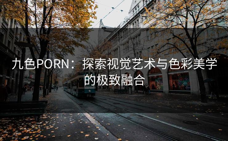九色PORN：探索视觉艺术与色彩美学的极致融合