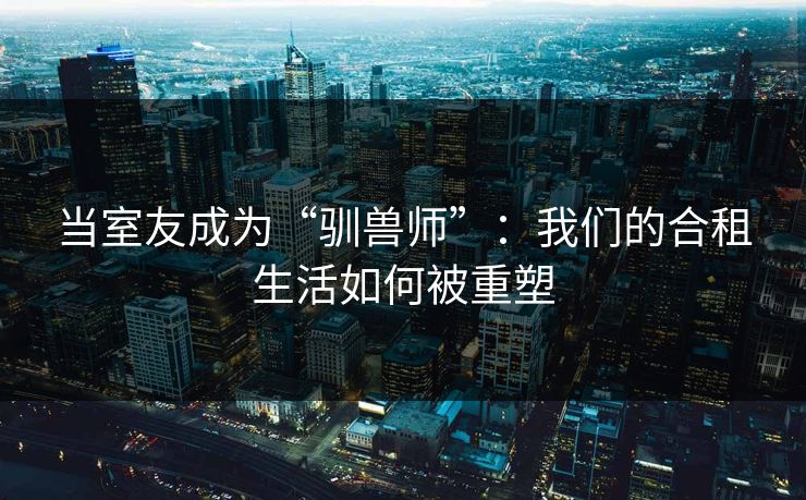 当室友成为“驯兽师”：我们的合租生活如何被重塑