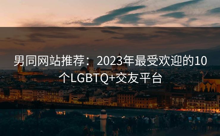 男同网站推荐：2023年最受欢迎的10个LGBTQ+交友平台