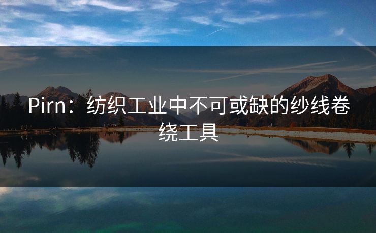 Pirn：纺织工业中不可或缺的纱线卷绕工具