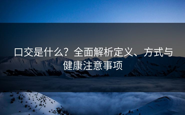 口交是什么？全面解析定义、方式与健康注意事项
