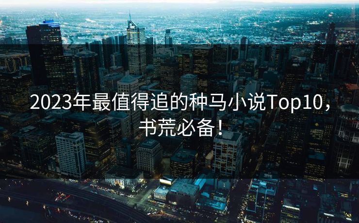 2023年最值得追的种马小说Top10，书荒必备！  第1张