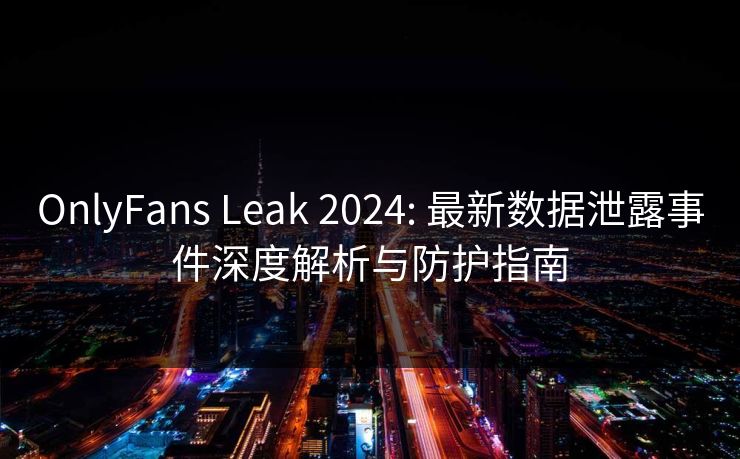 OnlyFans Leak 2024: 最新数据泄露事件深度解析与防护指南