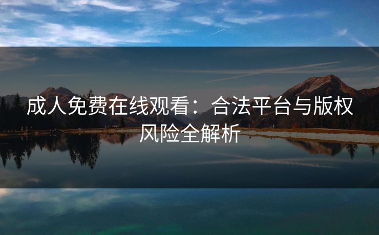 成人免费在线观看：合法平台与版权风险全解析  第1张