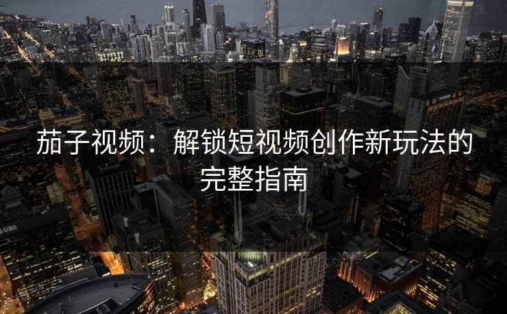 茄子视频：解锁短视频创作新玩法的完整指南