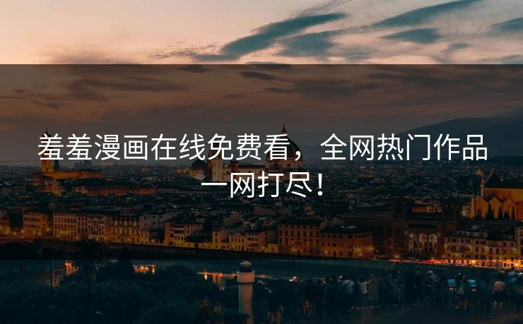 羞羞漫画在线免费看，全网热门作品一网打尽！