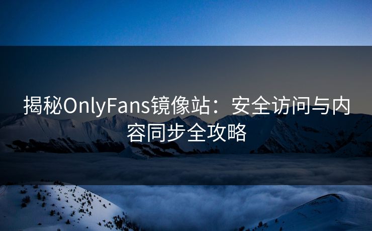 揭秘OnlyFans镜像站：安全访问与内容同步全攻略