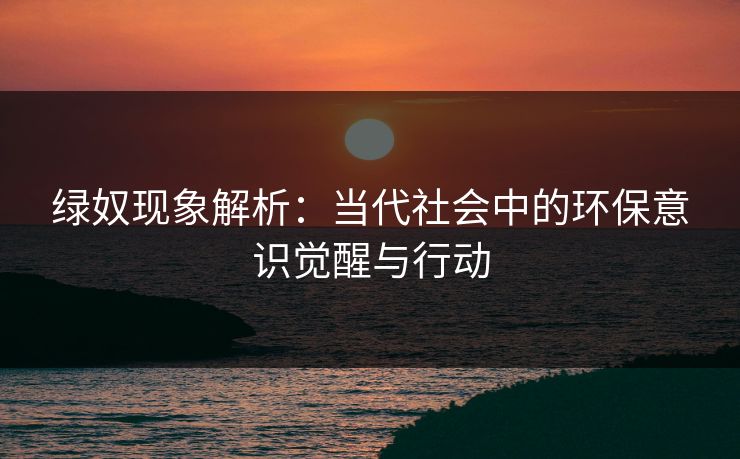 绿奴现象解析:当代社会中的环保意识觉醒与行动 第1张 绿奴现象解析:当代社会中的环保意识觉醒与行动 第1张
