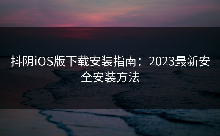 抖阴iOS版下载安装指南：2023最新安全安装方法  第1张
