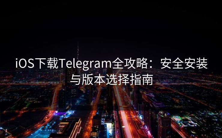 iOS下载Telegram全攻略：安全安装与版本选择指南  第1张