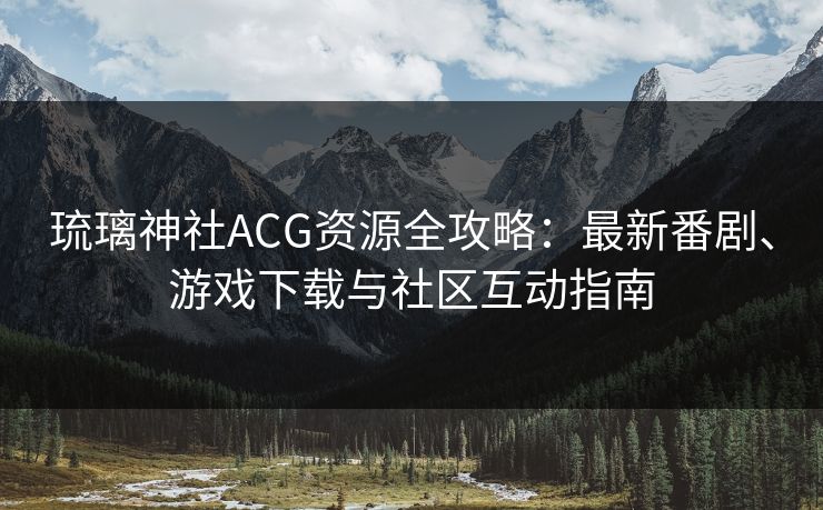 琉璃神社ACG资源全攻略：最新番剧、游戏下载与社区互动指南