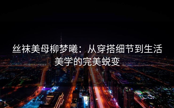 丝袜美母柳梦曦：从穿搭细节到生活美学的完美蜕变