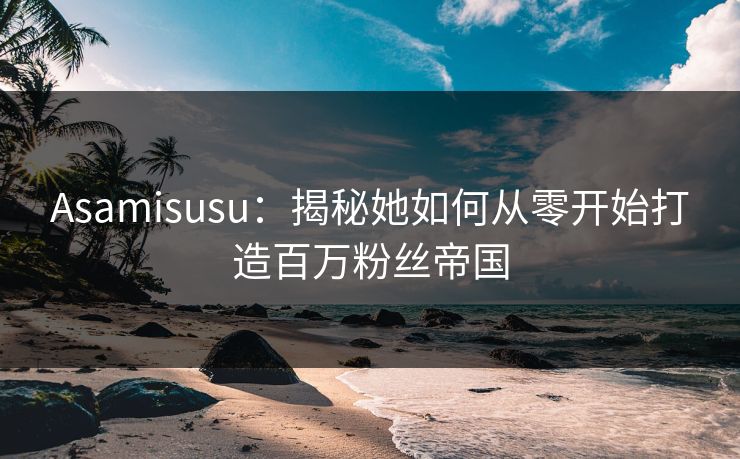 Asamisusu：揭秘她如何从零开始打造百万粉丝帝国  第1张
