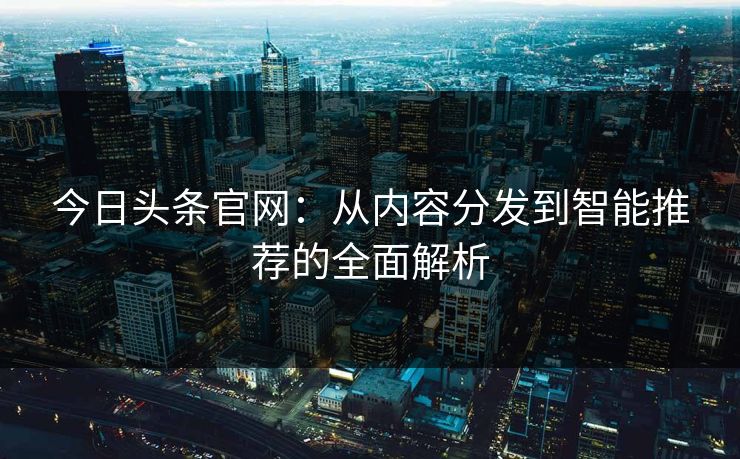 今日头条官网：从内容分发到智能推荐的全面解析