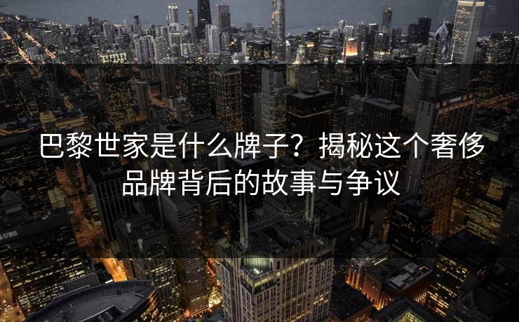 巴黎世家是什么牌子?揭秘这个奢侈品牌背后的故事与争议 第1张 巴黎世家是什么牌子?揭秘这个奢侈品牌背后的故事与争议 第1张