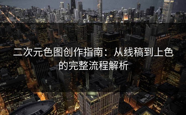 二次元色图创作指南：从线稿到上色的完整流程解析