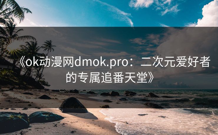 《ok动漫网dmok.pro:二次元爱好者的专属追番天堂》 第1张 《ok动漫网dmok.pro:二次元爱好者的专属追番天堂》 第1张