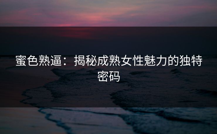 蜜色熟逼：揭秘成熟女性魅力的独特密码  第1张