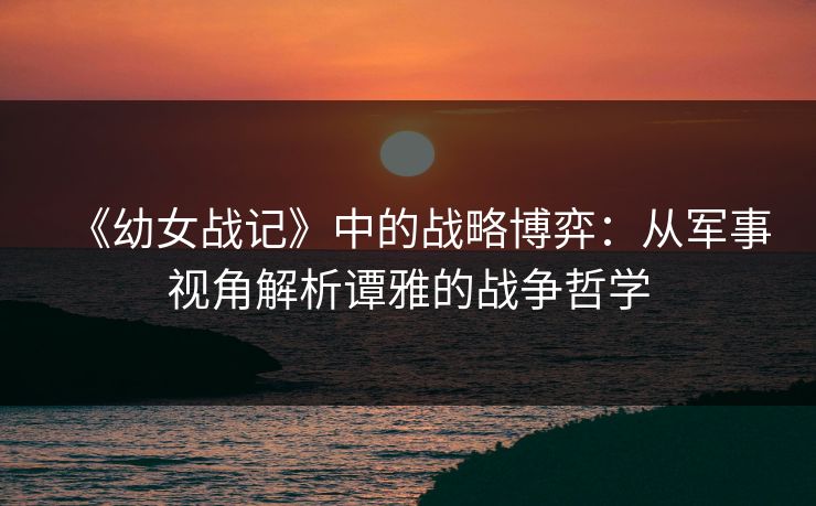 《幼女战记》中的战略博弈：从军事视角解析谭雅的战争哲学