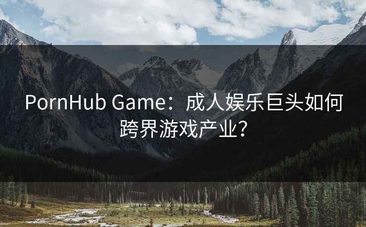 PornHub Game:成人娱乐巨头如何跨界游戏产业? 第1张 PornHub Game:成人娱乐巨头如何跨界游戏产业? 第1张