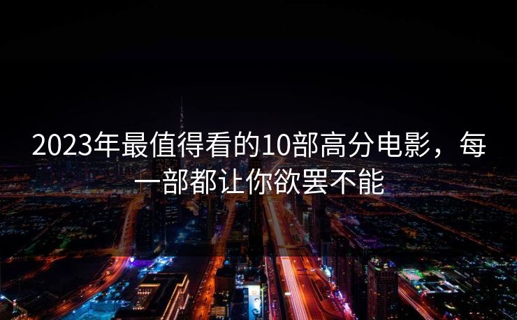 2023年最值得看的10部高分电影，每一部都让你欲罢不能  第1张