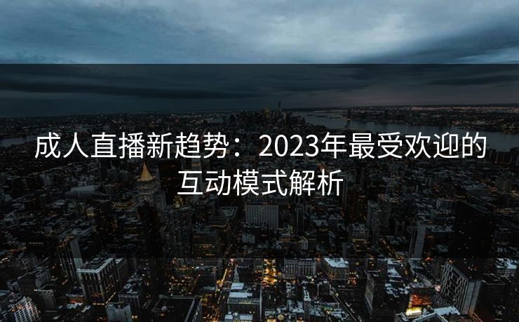 成人直播新趋势：2023年最受欢迎的互动模式解析