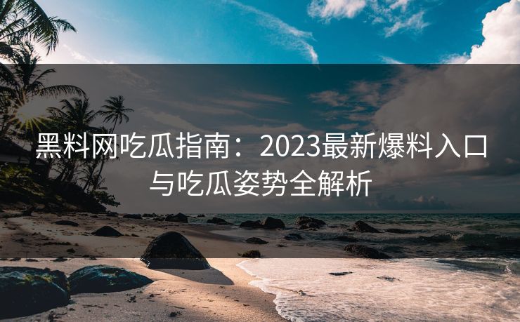 黑料网吃瓜指南：2023最新爆料入口与吃瓜姿势全解析  第1张