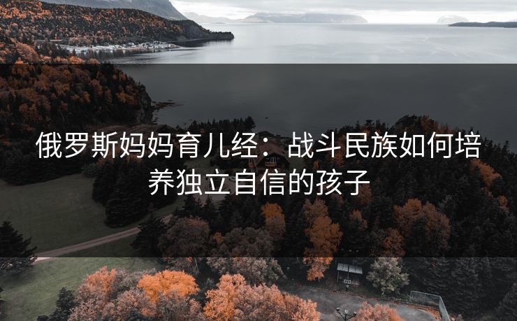 俄罗斯妈妈育儿经：战斗民族如何培养独立自信的孩子