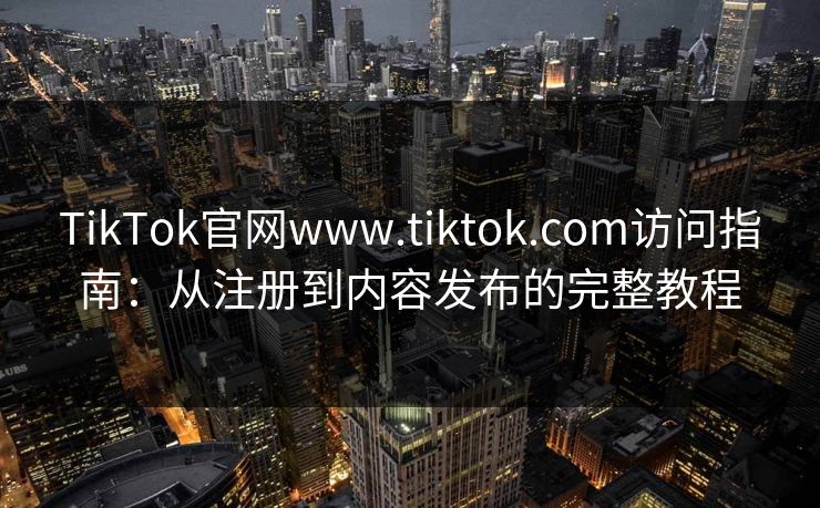 TikTok官网www.tiktok.com访问指南：从注册到内容发布的完整教程  第1张