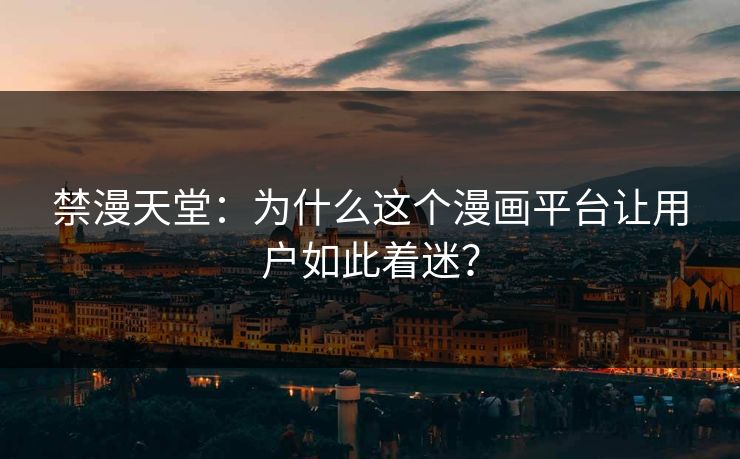 禁漫天堂：为什么这个漫画平台让用户如此着迷？  第1张