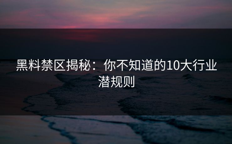 黑料禁区揭秘：你不知道的10大行业潜规则