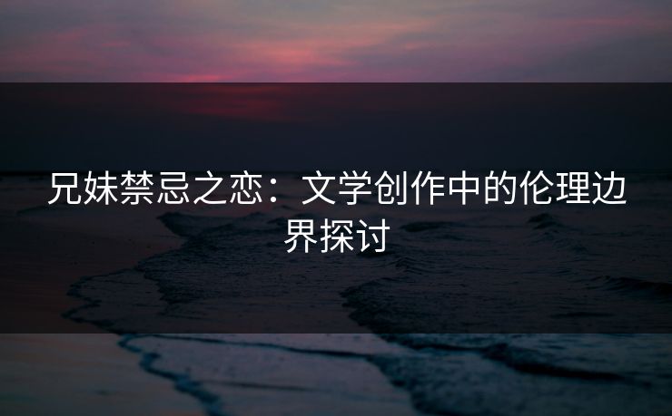 兄妹禁忌之恋：文学创作中的伦理边界探讨  第1张