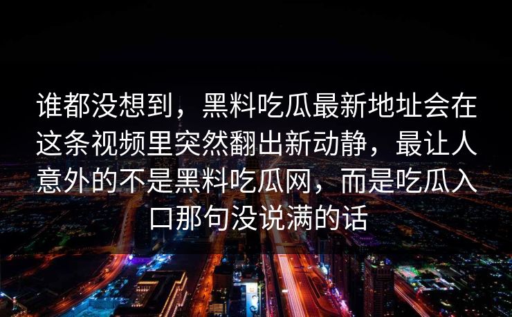 谁都没想到，黑料吃瓜最新地址会在这条视频里突然翻出新动静，最让人意外的不是黑料吃瓜网，而是吃瓜入口那句没说满的话