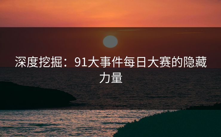 深度挖掘：91大事件每日大赛的隐藏力量